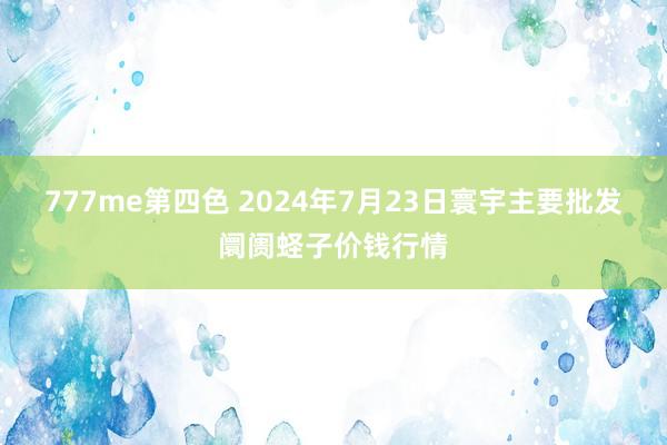 777me第四色 2024年7月23日寰宇主要批发阛阓蛏子价钱行情