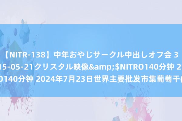 【NITR-138】中年おやじサークル中出しオフ会 3 杏</a>2015-05-21クリスタル映像&$NITRO140分钟 2024年7月23日世界主要批发市集葡萄干(通货)价钱行情