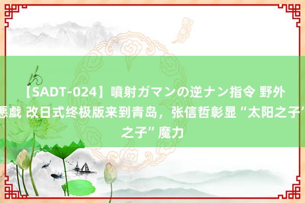 【SADT-024】噴射ガマンの逆ナン指令 野外浣腸悪戯 改日式终极版来到青岛，张信哲彰显“太阳之子”魔力