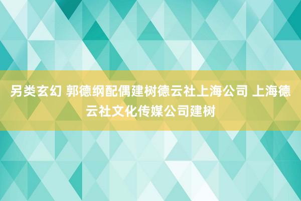 另类玄幻 郭德纲配偶建树德云社上海公司 上海德云社文化传媒公司建树