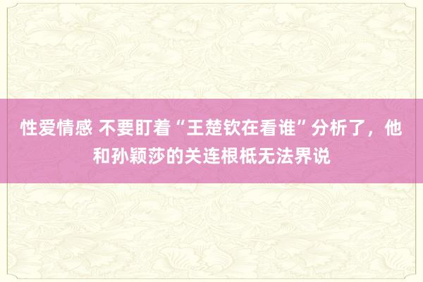 性爱情感 不要盯着“王楚钦在看谁”分析了，他和孙颖莎的关连根柢无法界说