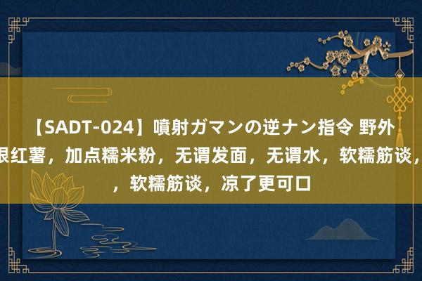 【SADT-024】噴射ガマンの逆ナン指令 野外浣腸悪戯 2根红薯，加点糯米粉，无谓发面，无谓水，软糯筋谈，凉了更可口