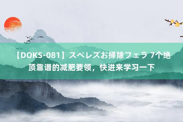 【DOKS-081】スペレズお掃除フェラ 7个绝顶靠谱的减肥要领，快进来学习一下