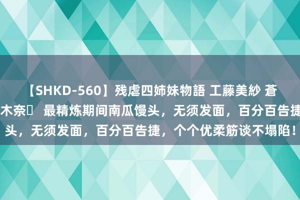 【SHKD-560】残虐四姉妹物語 工藤美紗 蒼井さくら 中谷美結 佐々木奈々 最精炼期间南瓜馒头，无须发面，百分百告捷，个个优柔筋谈不塌陷！