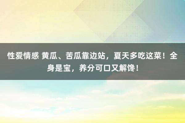 性爱情感 黄瓜、苦瓜靠边站，夏天多吃这菜！全身是宝，养分可口又解馋！