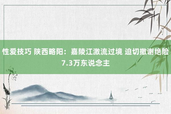 性爱技巧 陕西略阳：嘉陵江激流过境 迫切撤谢绝险7.3万东说念主