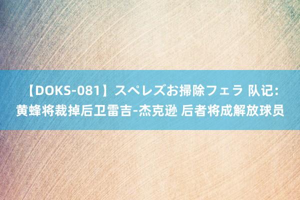 【DOKS-081】スペレズお掃除フェラ 队记：黄蜂将裁掉后卫雷吉-杰克逊 后者将成解放球员