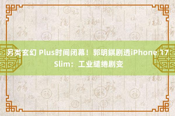 另类玄幻 Plus时间闭幕！郭明錤剧透iPhone 17 Slim：工业缱绻剧变