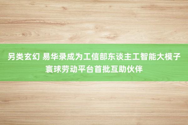 另类玄幻 易华录成为工信部东谈主工智能大模子寰球劳动平台首批互助伙伴