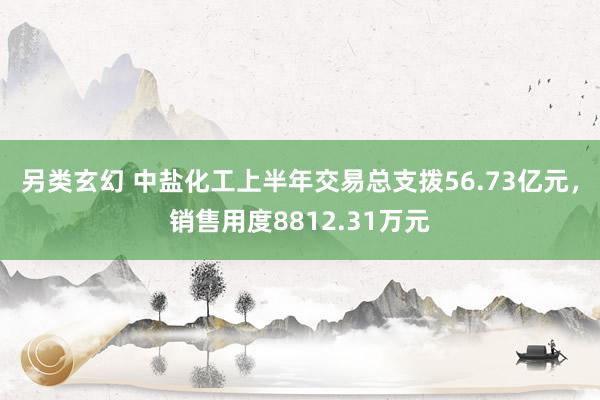 另类玄幻 中盐化工上半年交易总支拨56.73亿元，销售用度8812.31万元