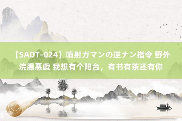 【SADT-024】噴射ガマンの逆ナン指令 野外浣腸悪戯 我想有个阳台，有书有茶还有你