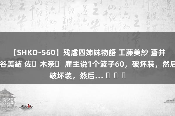 【SHKD-560】残虐四姉妹物語 工藤美紗 蒼井さくら 中谷美結 佐々木奈々 雇主说1个篮子60，破坏装，然后… ​​​