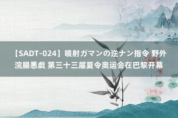 【SADT-024】噴射ガマンの逆ナン指令 野外浣腸悪戯 第三十三届夏令奥运会在巴黎开幕