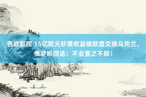 色欲影视 15亿欧元钞票收益被欧盟交接乌克兰，俄罗斯回话：不会置之不睬！