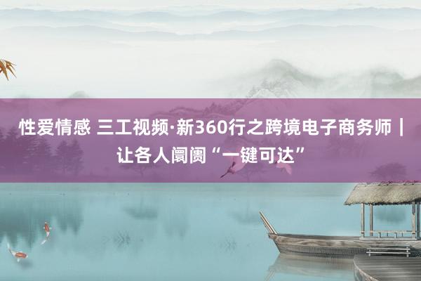 性爱情感 三工视频·新360行之跨境电子商务师｜让各人阛阓“一键可达”