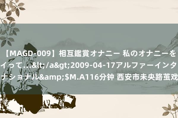 【MAGD-009】相互鑑賞オナニー 私のオナニーを見ながら、あなたもイって…</a>2009-04-17アルファーインターナショナル&$M.A116分钟 西安市未央路茧戏院 一场“忘掉孤单”的演奏会