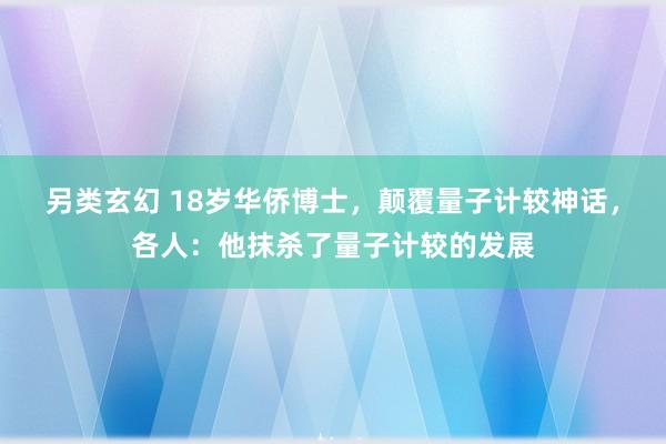 另类玄幻 18岁华侨博士，颠覆量子计较神话，各人：他抹杀了量子计较的发展