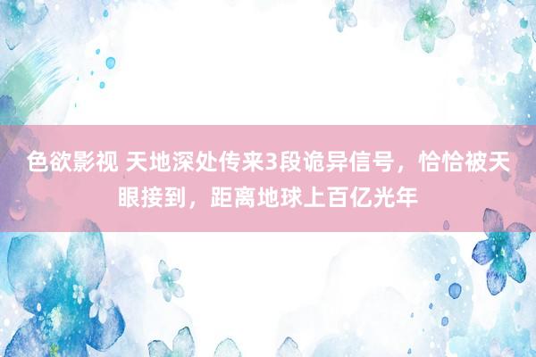 色欲影视 天地深处传来3段诡异信号，恰恰被天眼接到，距离地球上百亿光年