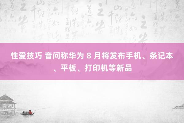 性爱技巧 音问称华为 8 月将发布手机、条记本、平板、打印机等新品