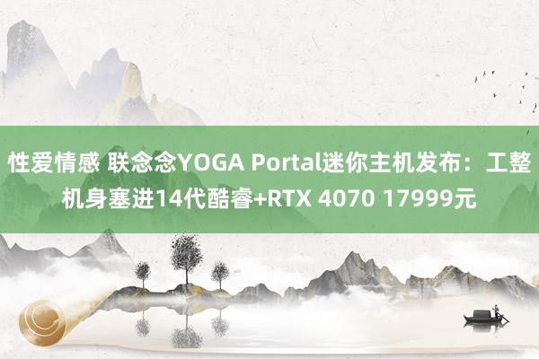 性爱情感 联念念YOGA Portal迷你主机发布：工整机身塞进14代酷睿+RTX 4070 17999元