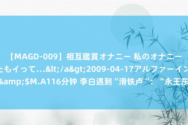 【MAGD-009】相互鑑賞オナニー 私のオナニーを見ながら、あなたもイって…</a>2009-04-17アルファーインターナショナル&$M.A116分钟 李白遇到“滑铁卢“：“永王东巡“判断相当，“永嘉南渡“仅仅历史念念象