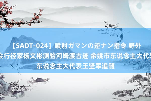 【SADT-024】噴射ガマンの逆ナン指令 野外浣腸悪戯 社会行径家杨文彬测验河姆渡古迹 余姚市东说念主大代表王坚军追随