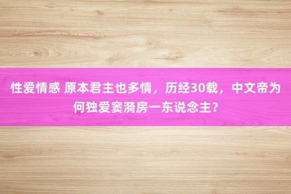 性爱情感 原本君主也多情，历经30载，中文帝为何独爱窦漪房一东说念主？