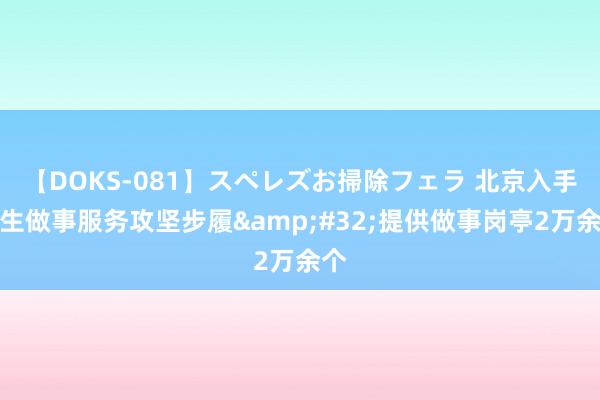 【DOKS-081】スペレズお掃除フェラ 北京入手后生做事服务攻坚步履&#32;提供做事岗亭2万余个