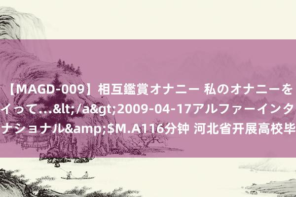 【MAGD-009】相互鑑賞オナニー 私のオナニーを見ながら、あなたもイって…</a>2009-04-17アルファーインターナショナル&$M.A116分钟 河北省开展高校毕业生等后生行状服务攻坚行径