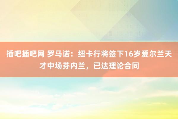 插吧插吧网 罗马诺：纽卡行将签下16岁爱尔兰天才中场芬内兰，已达理论合同