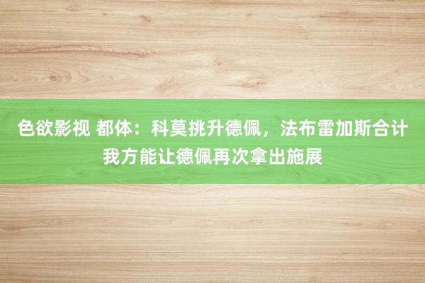 色欲影视 都体：科莫挑升德佩，法布雷加斯合计我方能让德佩再次拿出施展