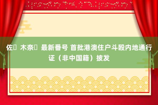 佐々木奈々最新番号 首批港澳住户斗殴内地通行证（非中国籍）披发