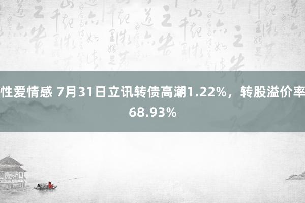 性爱情感 7月31日立讯转债高潮1.22%，转股溢价率68.93%