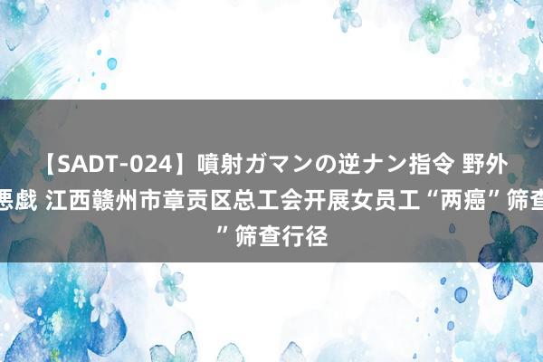 【SADT-024】噴射ガマンの逆ナン指令 野外浣腸悪戯 江西赣州市章贡区总工会开展女员工“两癌”筛查行径