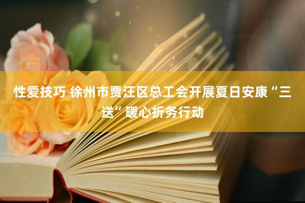 性爱技巧 徐州市贾汪区总工会开展夏日安康“三送”暖心折务行动