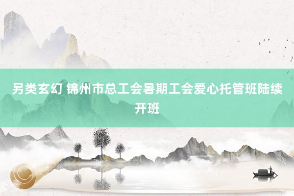 另类玄幻 锦州市总工会暑期工会爱心托管班陆续开班