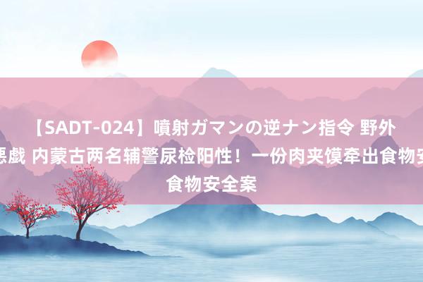 【SADT-024】噴射ガマンの逆ナン指令 野外浣腸悪戯 内蒙古两名辅警尿检阳性！一份肉夹馍牵出食物安全案