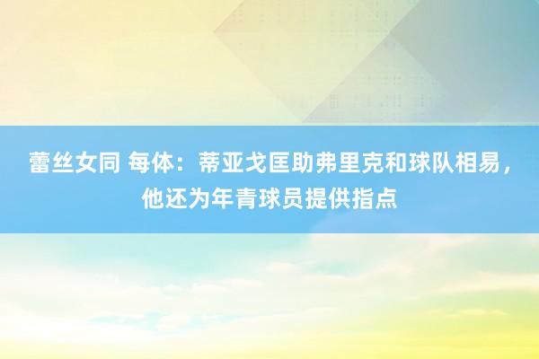 蕾丝女同 每体：蒂亚戈匡助弗里克和球队相易，他还为年青球员提供指点