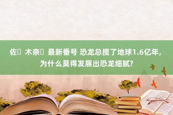 佐々木奈々最新番号 恐龙总揽了地球1.6亿年， 为什么莫得发展出恐龙细腻?