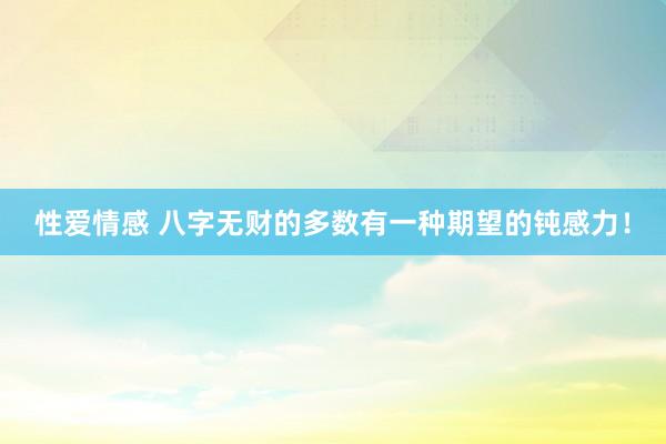 性爱情感 八字无财的多数有一种期望的钝感力！