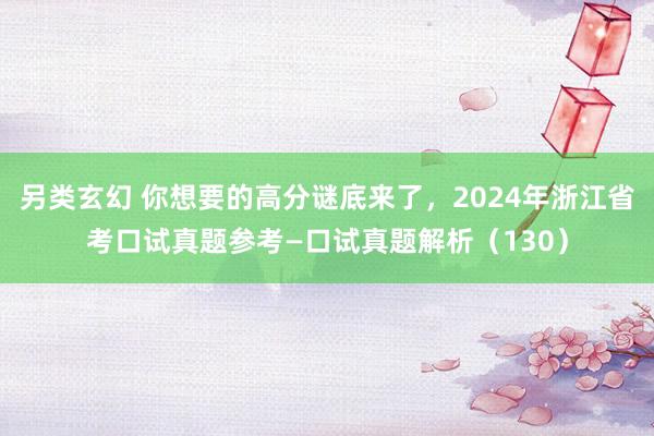 另类玄幻 你想要的高分谜底来了，2024年浙江省考口试真题参考—口试真题解析（130）