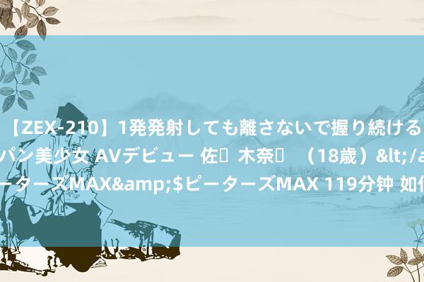 【ZEX-210】1発発射しても離さないで握り続けるチ○ポ大好きパイパン美少女 AVデビュー 佐々木奈々 （18歳）</a>2014-01-15ピーターズMAX&$ピーターズMAX 119分钟 如何一次考上编制呢？底下几条提出给你