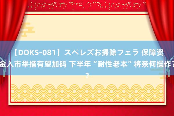 【DOKS-081】スペレズお掃除フェラ 保障资金入市举措有望加码 下半年“耐性老本”将奈何操作？