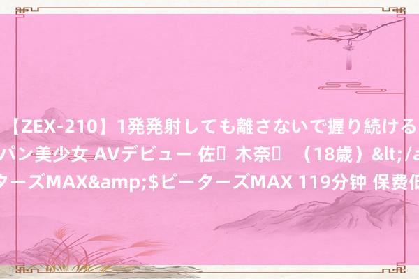 【ZEX-210】1発発射しても離さないで握り続けるチ○ポ大好きパイパン美少女 AVデビュー 佐々木奈々 （18歳）</a>2014-01-15ピーターズMAX&$ピーターズMAX 119分钟 保费低廉！有东说念主的保单直降700元 业内：比亚迪财险的“鲇鱼”影响不成疏远