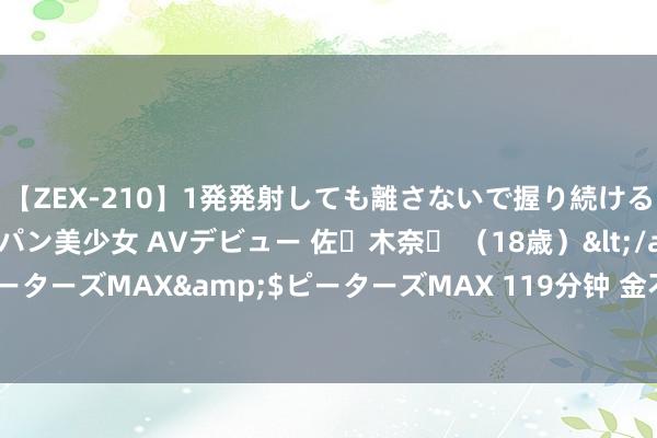 【ZEX-210】1発発射しても離さないで握り続けるチ○ポ大好きパイパン美少女 AVデビュー 佐々木奈々 （18歳）</a>2014-01-15ピーターズMAX&$ピーターズMAX 119分钟 金不雅平：量增质升夯实高质料发展底气