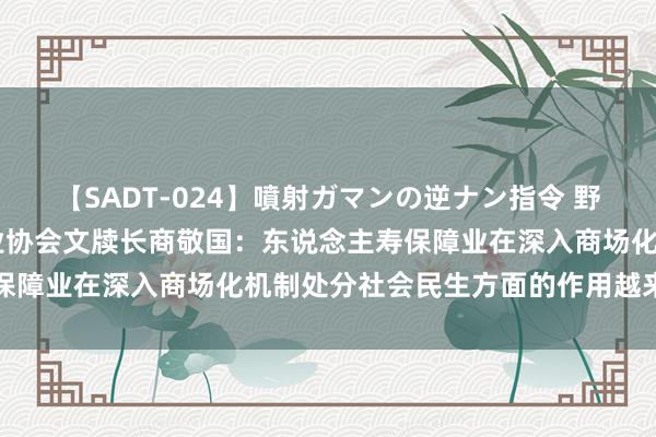 【SADT-024】噴射ガマンの逆ナン指令 野外浣腸悪戯 中国保障行业协会文牍长商敬国：东说念主寿保障业在深入商场化机制处分社会民生方面的作用越来越凸起