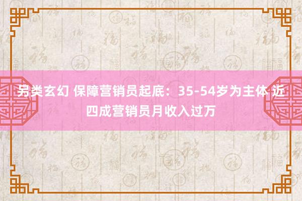 另类玄幻 保障营销员起底：35-54岁为主体 近四成营销员月收入过万