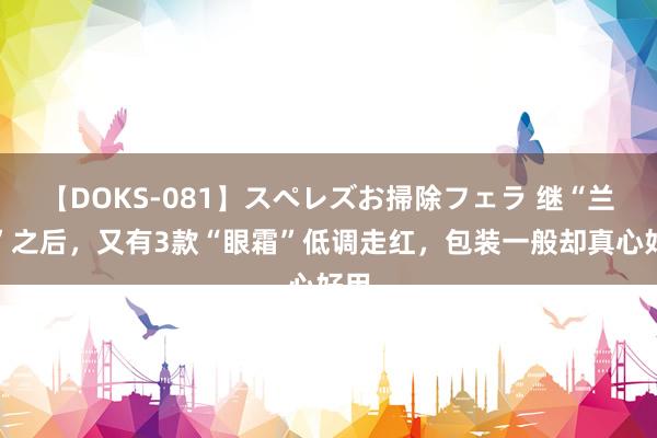 【DOKS-081】スペレズお掃除フェラ 继“兰蔻”之后，又有3款“眼霜”低调走红，包装一般却真心好用