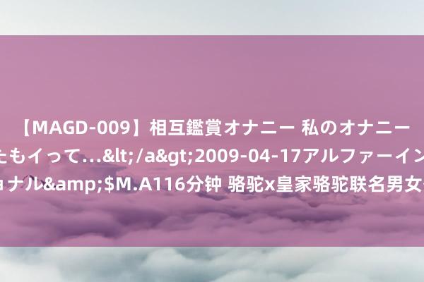 【MAGD-009】相互鑑賞オナニー 私のオナニーを見ながら、あなたもイって…</a>2009-04-17アルファーインターナショナル&$M.A116分钟 骆驼x皇家骆驼联名男女外衣：户外探险的良善看护与先锋之选