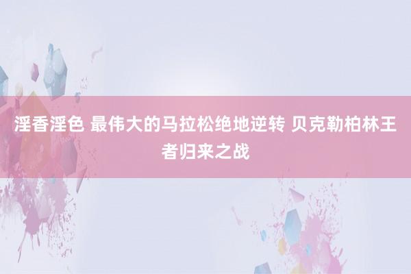 淫香淫色 最伟大的马拉松绝地逆转 贝克勒柏林王者归来之战